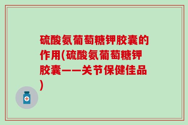 硫酸氨葡萄糖钾胶囊的作用(硫酸氨葡萄糖钾胶囊——关节保健佳品)