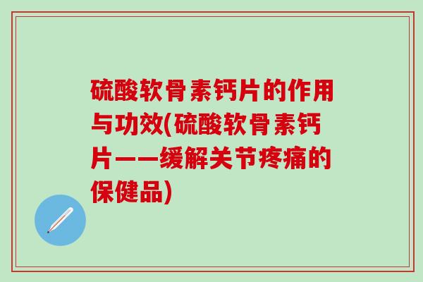 硫酸软骨素钙片的作用与功效(硫酸软骨素钙片——缓解关节疼痛的保健品)