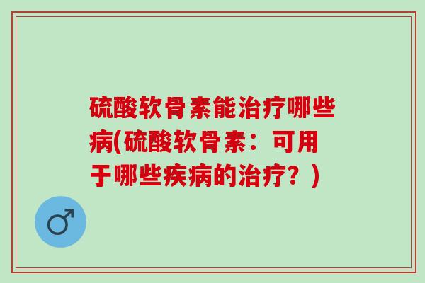 硫酸软骨素能治疗哪些病(硫酸软骨素：可用于哪些疾病的治疗？)