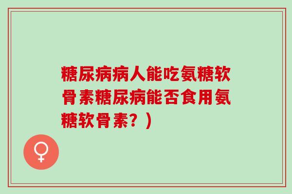 糖尿病病人能吃氨糖软骨素糖尿病能否食用氨糖软骨素？)