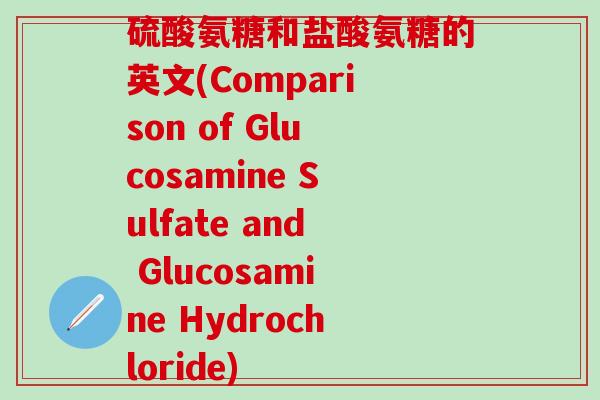硫酸氨糖和盐酸氨糖的英文(Comparison of Glucosamine Sulfate and Glucosamine Hydrochloride)