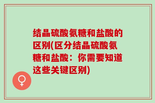 结晶硫酸氨糖和盐酸的区别(区分结晶硫酸氨糖和盐酸：你需要知道这些关键区别)