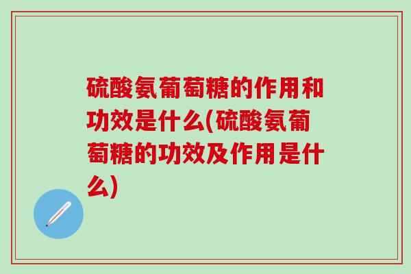 硫酸氨葡萄糖的作用和功效是什么(硫酸氨葡萄糖的功效及作用是什么)