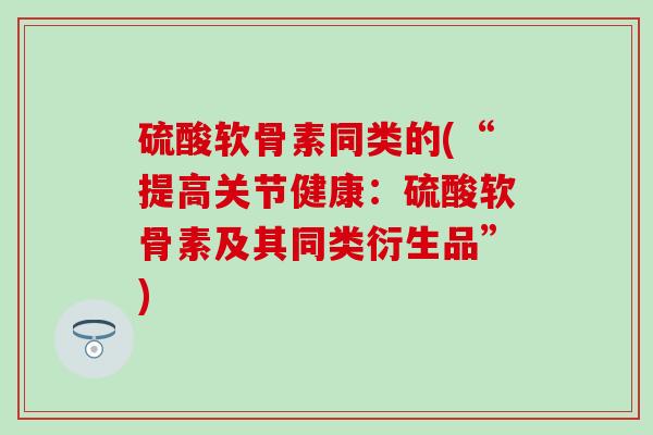 硫酸软骨素同类的(“提高关节健康：硫酸软骨素及其同类衍生品”)