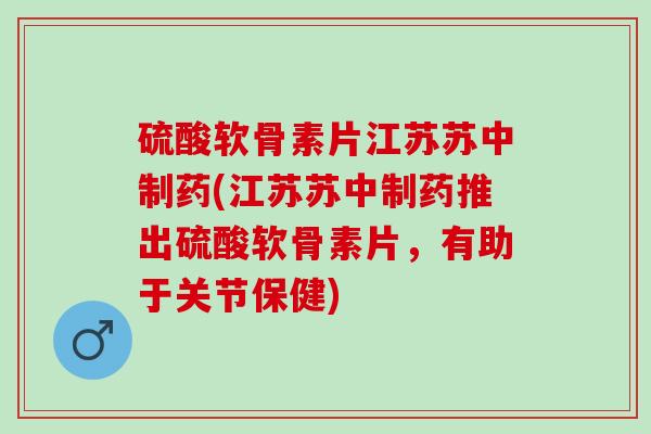硫酸软骨素片江苏苏中制药(江苏苏中制药推出硫酸软骨素片，有助于关节保健)