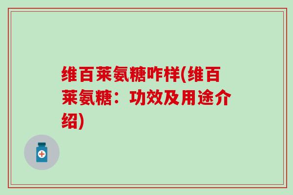 维百莱氨糖咋样(维百莱氨糖:功效及用途介绍) 维百莱氨糖咋样(维百莱氨糖:功效及用途介绍)