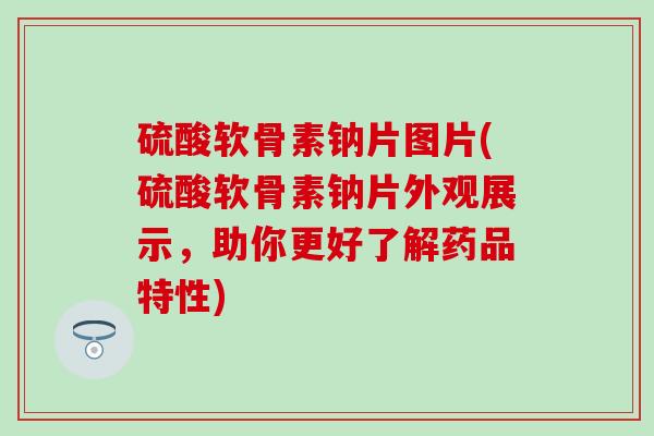 硫酸软骨素钠片图片(硫酸软骨素钠片外观展示，助你更好了解药品特性)