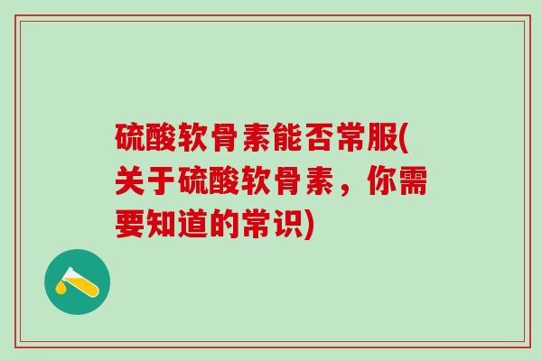 硫酸软骨素能否常服(关于硫酸软骨素，你需要知道的常识)