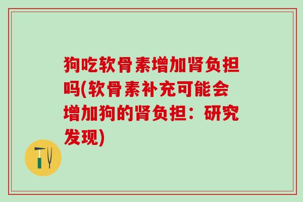 狗吃软骨素增加肾负担吗(软骨素补充可能会增加狗的肾负担：研究发现)