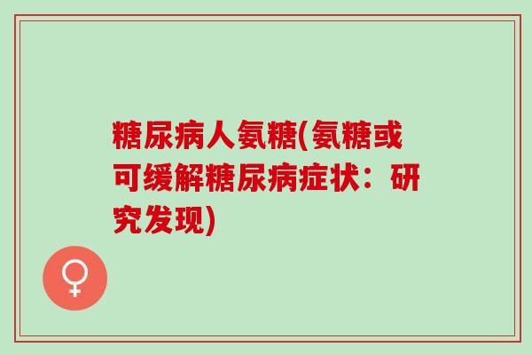 糖尿病人氨糖(氨糖或可缓解糖尿病症状：研究发现)