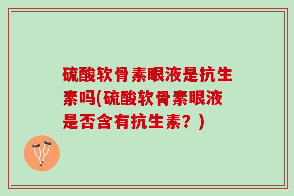 硫酸软骨素眼液是抗生素吗(硫酸软骨素眼液是否含有抗生素?) 硫酸软骨素眼液是抗生素吗(硫酸软骨素眼液是否含有抗生素?)