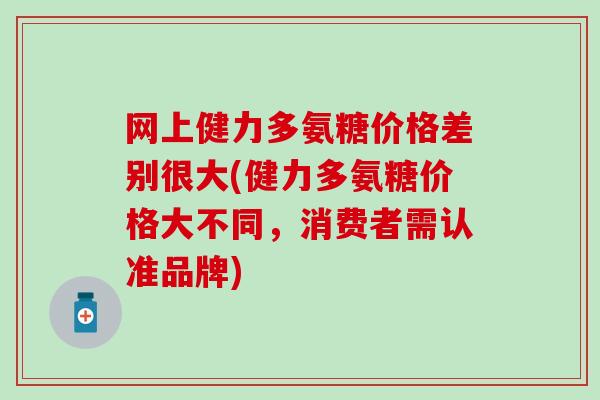 网上健力多氨糖价格差别很大(健力多氨糖价格大不同，消费者需认准品牌)