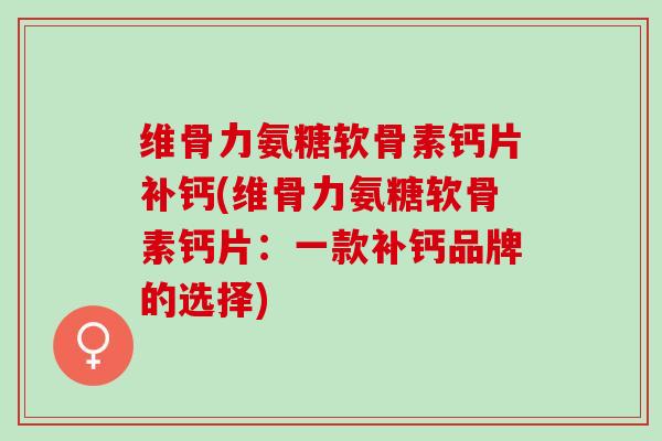 维骨力氨糖软骨素钙片补钙(维骨力氨糖软骨素钙片：一款补钙品牌的选择)