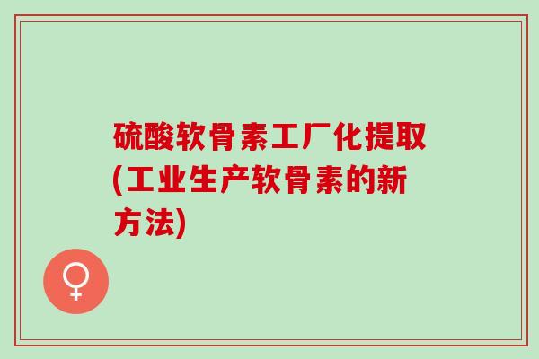 硫酸软骨素工厂化提取(工业生产软骨素的新方法)