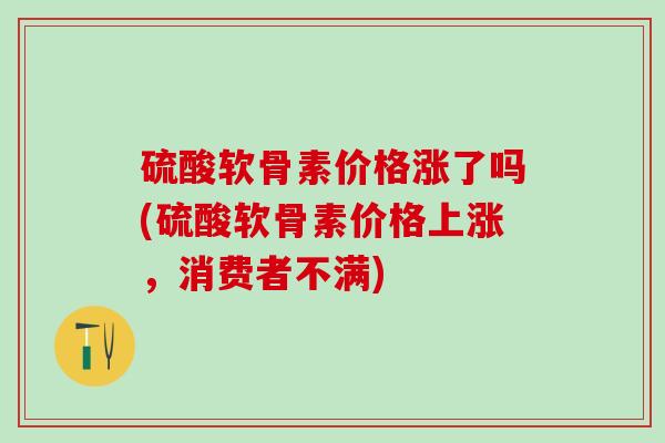 硫酸软骨素价格涨了吗(硫酸软骨素价格上涨,消费者不满) 硫酸软骨素价格涨了吗(硫酸软骨素价格上涨,消费者不满)