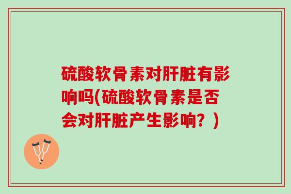 硫酸软骨素对肝脏有影响吗(硫酸软骨素是否会对肝脏产生影响？)