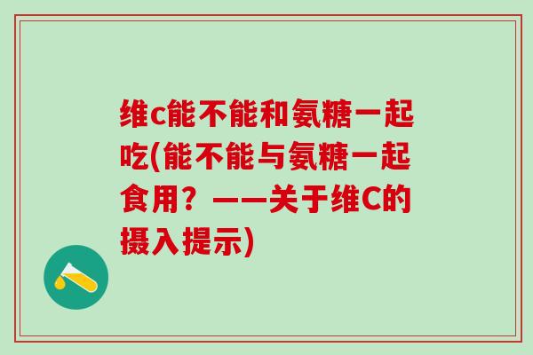 维c能不能和氨糖一起吃(能不能与氨糖一起食用？——关于维C的摄入提示)