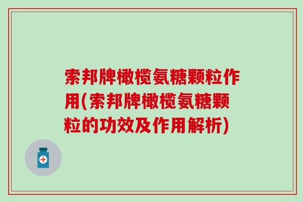 索邦牌橄榄氨糖颗粒作用(索邦牌橄榄氨糖颗粒的功效及作用解析)