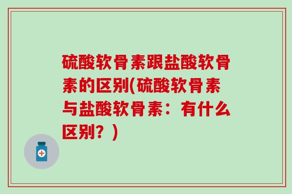 硫酸软骨素跟盐酸软骨素的区别(硫酸软骨素与盐酸软骨素：有什么区别？)