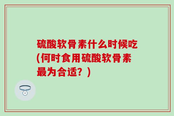 硫酸软骨素什么时候吃(何时食用硫酸软骨素最为合适？)