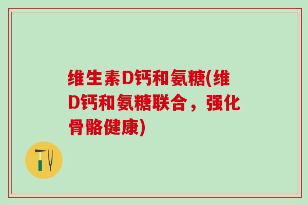 维生素D钙和氨糖(维D钙和氨糖联合，强化骨骼健康)