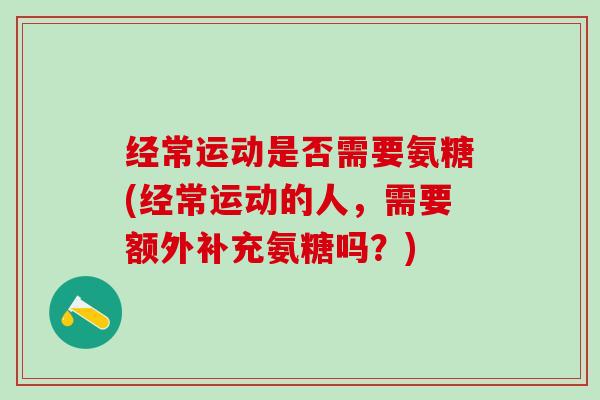经常运动是否需要氨糖(经常运动的人，需要额外补充氨糖吗？)