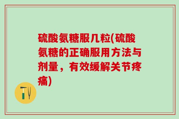 硫酸氨糖服几粒(硫酸氨糖的正确服用方法与剂量,有效缓解关节) 硫酸氨糖服几粒(硫酸氨糖的正确服用方法与剂量,有效缓解关节)