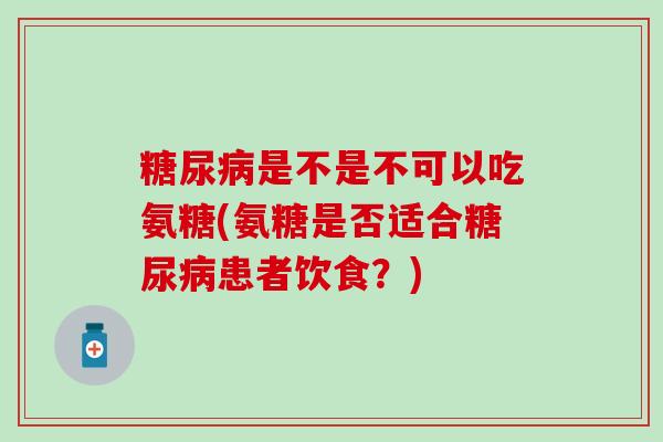 是不是不可以吃氨糖(氨糖是否适合患者饮食？)