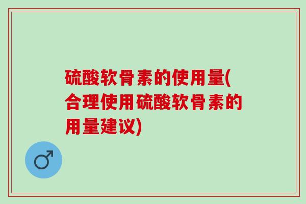 硫酸软骨素的使用量(合理使用硫酸软骨素的用量建议)