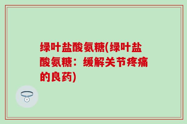 绿叶盐酸氨糖(绿叶盐酸氨糖：缓解关节疼痛的良药)
