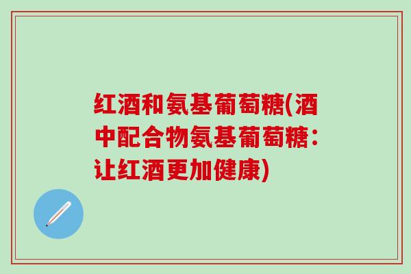 红酒和氨基葡萄糖(酒中配合物氨基葡萄糖：让红酒更加健康)