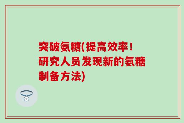 突破氨糖(提高效率！研究人员发现新的氨糖制备方法)