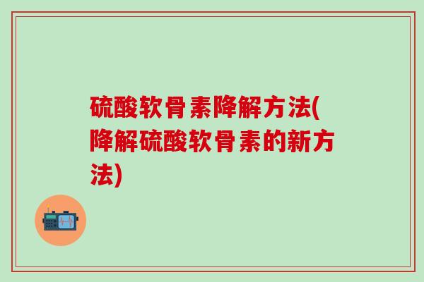 硫酸软骨素降解方法(降解硫酸软骨素的新方法)