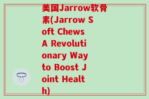 美国Jarrow软骨素(Jarrow Soft Chews A Revolutionary Way to Boost Joint Health)