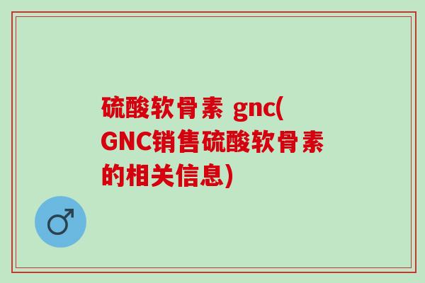 硫酸软骨素 gnc(GNC销售硫酸软骨素的相关信息)