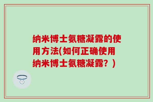 纳米博士氨糖凝露的使用方法(如何正确使用纳米博士氨糖凝露？)