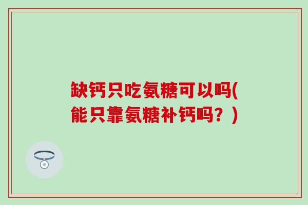 缺钙只吃氨糖可以吗(能只靠氨糖补钙吗？)
