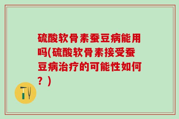 硫酸软骨素蚕豆病能用吗(硫酸软骨素接受蚕豆病治疗的可能性如何？)