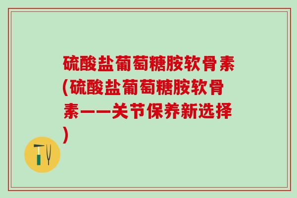 硫酸盐葡萄糖胺软骨素(硫酸盐葡萄糖胺软骨素——关节保养新选择) 硫酸盐葡萄糖胺软骨素(硫酸盐葡萄糖胺软骨素——关节保养新选择)