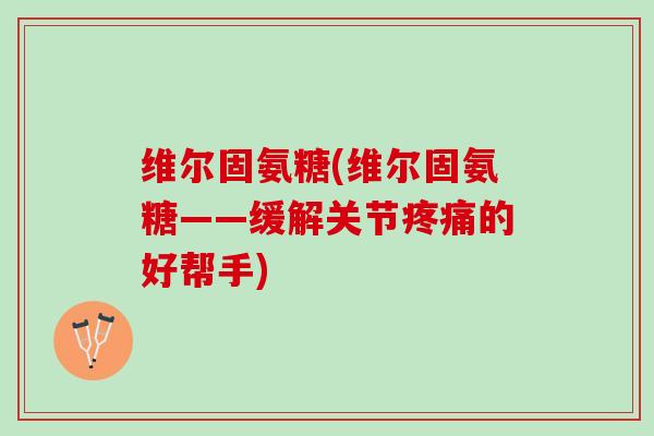维尔固氨糖(维尔固氨糖——缓解关节疼痛的好帮手)