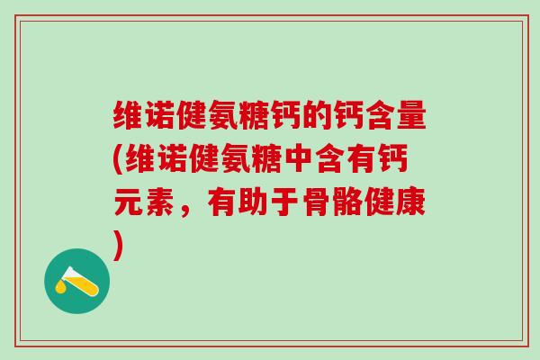 维诺健氨糖钙的钙含量(维诺健氨糖中含有钙元素，有助于骨骼健康)