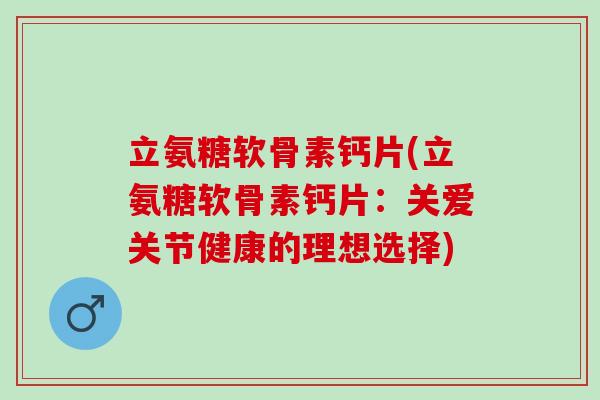 立氨糖软骨素钙片(立氨糖软骨素钙片：关爱关节健康的理想选择)