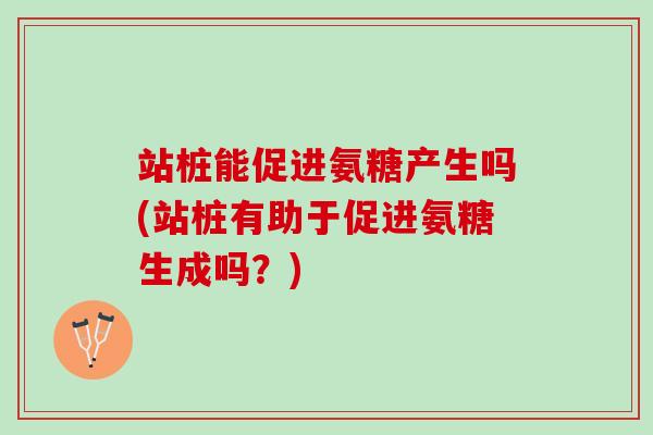 站桩能促进氨糖产生吗(站桩有助于促进氨糖生成吗？)