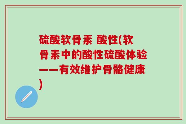 硫酸软骨素 酸性(软骨素中的酸性硫酸体验——有效维护骨骼健康)