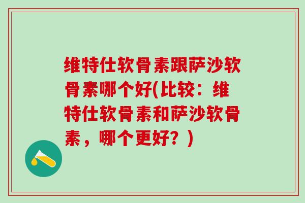 维特仕软骨素跟萨沙软骨素哪个好(比较：维特仕软骨素和萨沙软骨素，哪个更好？)