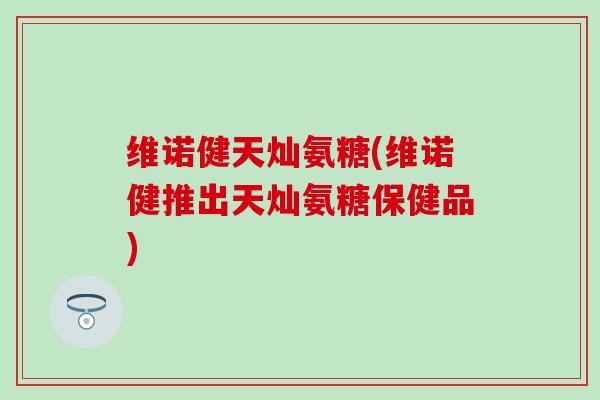 维诺健天灿氨糖(维诺健推出天灿氨糖保健品)