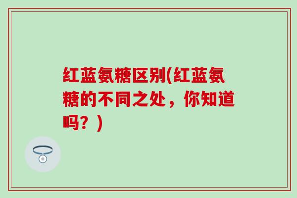 红蓝氨糖区别(红蓝氨糖的不同之处,你知道吗?) 红蓝氨糖区别(红蓝氨糖的不同之处,你知道吗?)