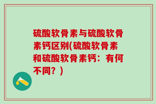 硫酸软骨素与硫酸软骨素钙区别(硫酸软骨素和硫酸软骨素钙：有何不同？)