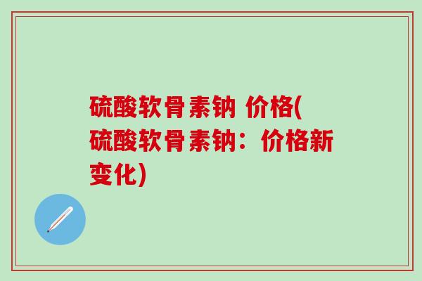 硫酸软骨素钠 价格(硫酸软骨素钠：价格新变化)