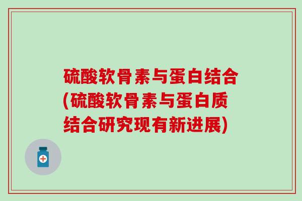 硫酸软骨素与蛋白结合(硫酸软骨素与蛋白质结合研究现有新进展)